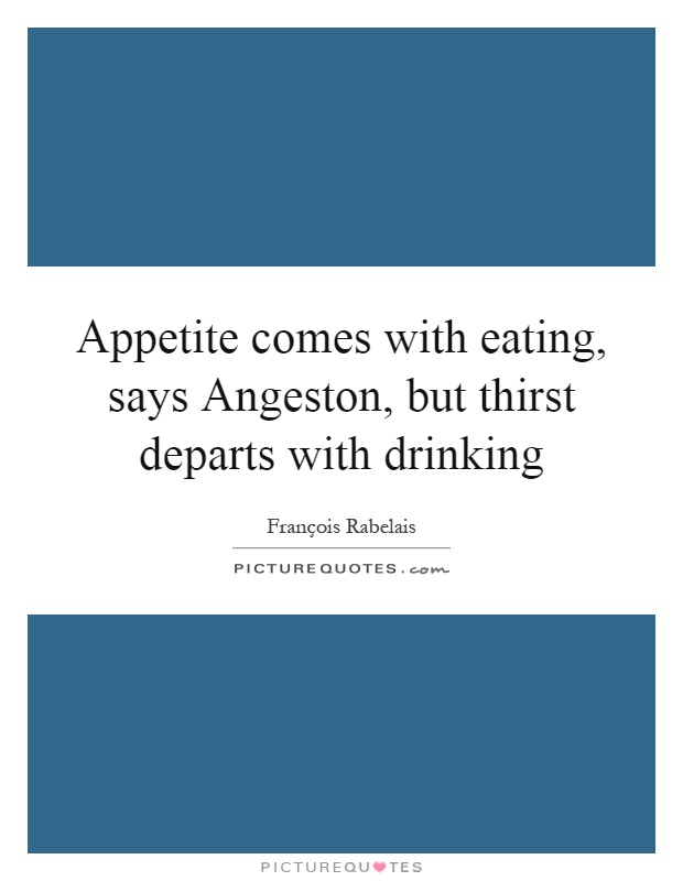 Appetite comes with eating, says Angeston, but thirst departs with drinking Picture Quote #1