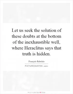 Let us seek the solution of these doubts at the bottom of the inexhaustible well, where Heraclitus says that truth is hidden Picture Quote #1