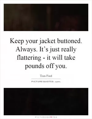 Keep your jacket buttoned. Always. It’s just really flattering - it will take pounds off you Picture Quote #1