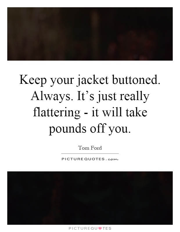 Keep your jacket buttoned. Always. It's just really flattering - it will take pounds off you Picture Quote #1