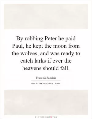 By robbing Peter he paid Paul, he kept the moon from the wolves, and was ready to catch larks if ever the heavens should fall Picture Quote #1