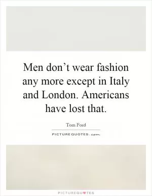 Men don’t wear fashion any more except in Italy and London. Americans have lost that Picture Quote #1