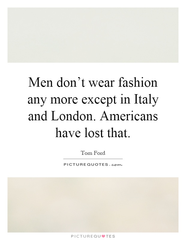 Men don't wear fashion any more except in Italy and London. Americans have lost that Picture Quote #1