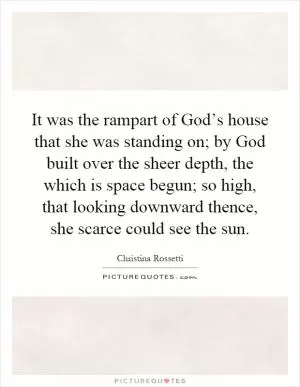 It was the rampart of God’s house that she was standing on; by God built over the sheer depth, the which is space begun; so high, that looking downward thence, she scarce could see the sun Picture Quote #1