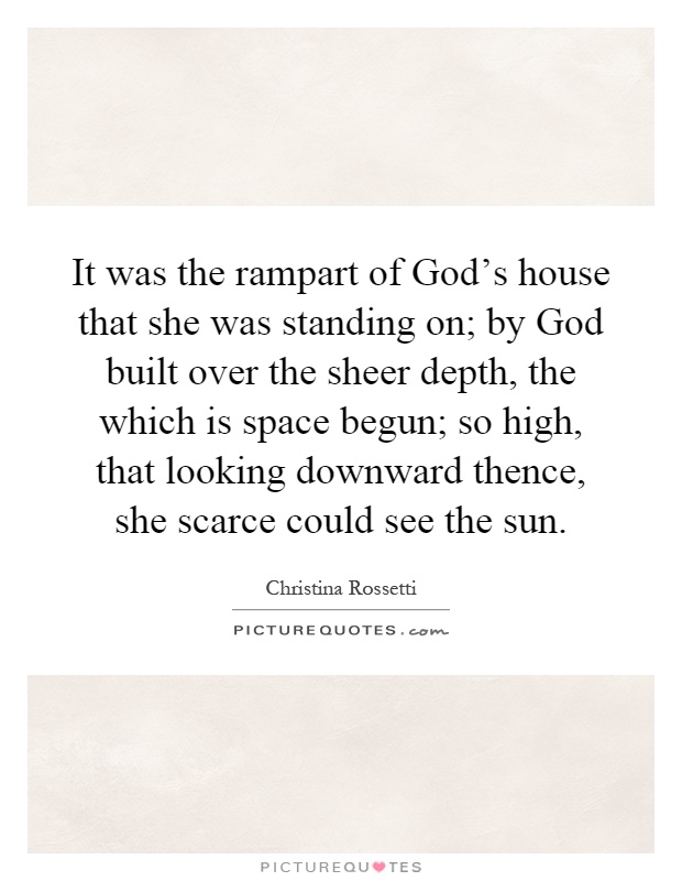 It was the rampart of God's house that she was standing on; by God built over the sheer depth, the which is space begun; so high, that looking downward thence, she scarce could see the sun Picture Quote #1