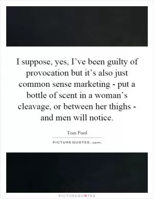 I suppose, yes, I’ve been guilty of provocation but it’s also just common sense marketing - put a bottle of scent in a woman’s cleavage, or between her thighs - and men will notice Picture Quote #1