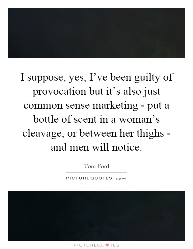 I suppose, yes, I've been guilty of provocation but it's also just common sense marketing - put a bottle of scent in a woman's cleavage, or between her thighs - and men will notice Picture Quote #1