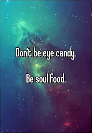 Don’t be eye candy. Be soul food Picture Quote #1