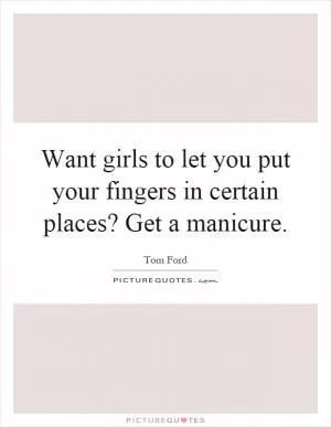 Want girls to let you put your fingers in certain places? Get a manicure Picture Quote #1