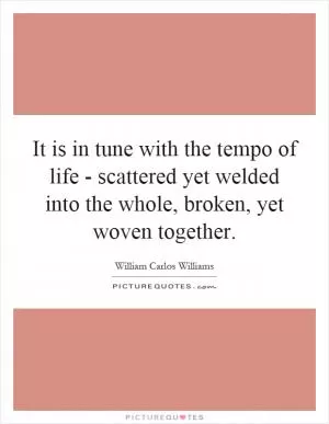 It is in tune with the tempo of life - scattered yet welded into the whole, broken, yet woven together Picture Quote #1