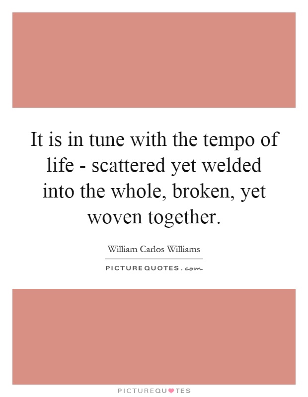 It is in tune with the tempo of life - scattered yet welded into the whole, broken, yet woven together Picture Quote #1