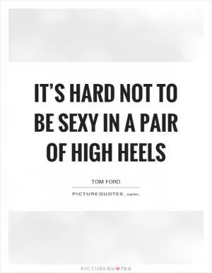 It’s hard not to be sexy in a pair of high heels Picture Quote #1