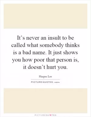It’s never an insult to be called what somebody thinks is a bad name. It just shows you how poor that person is, it doesn’t hurt you Picture Quote #1