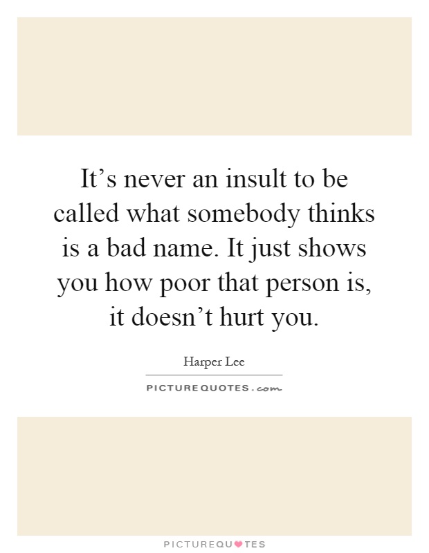 It's never an insult to be called what somebody thinks is a bad name. It just shows you how poor that person is, it doesn't hurt you Picture Quote #1