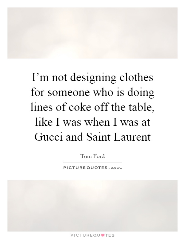 I'm not designing clothes for someone who is doing lines of coke off the table, like I was when I was at Gucci and Saint Laurent Picture Quote #1