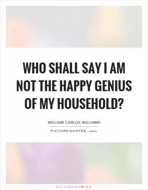 Who shall say I am not the happy genius of my household? Picture Quote #1