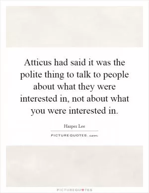 Atticus had said it was the polite thing to talk to people about what they were interested in, not about what you were interested in Picture Quote #1