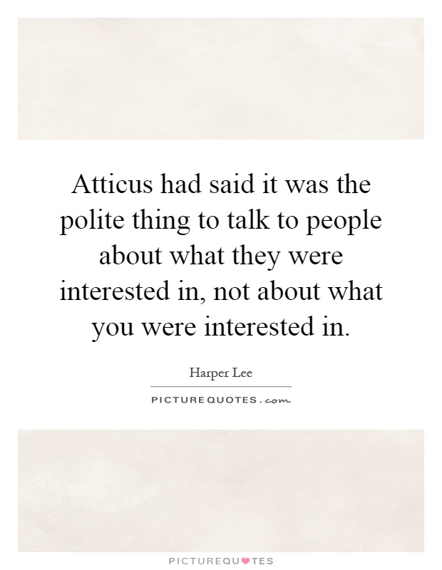 Atticus had said it was the polite thing to talk to people about what they were interested in, not about what you were interested in Picture Quote #1