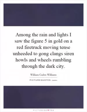 Among the rain and lights I saw the figure 5 in gold on a red firetruck moving tense unheeded to gong clangs siren howls and wheels rumbling through the dark city Picture Quote #1