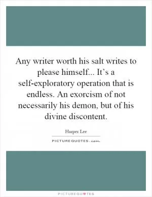 Any writer worth his salt writes to please himself... It’s a self-exploratory operation that is endless. An exorcism of not necessarily his demon, but of his divine discontent Picture Quote #1