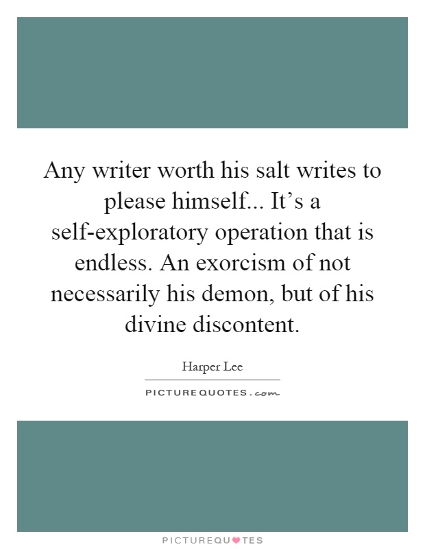 Any writer worth his salt writes to please himself... It's a self-exploratory operation that is endless. An exorcism of not necessarily his demon, but of his divine discontent Picture Quote #1