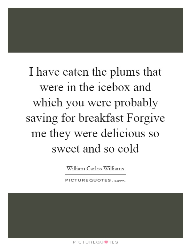 I have eaten the plums that were in the icebox and which you were probably saving for breakfast Forgive me they were delicious so sweet and so cold Picture Quote #1