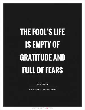 The fool’s life is empty of gratitude and full of fears Picture Quote #1