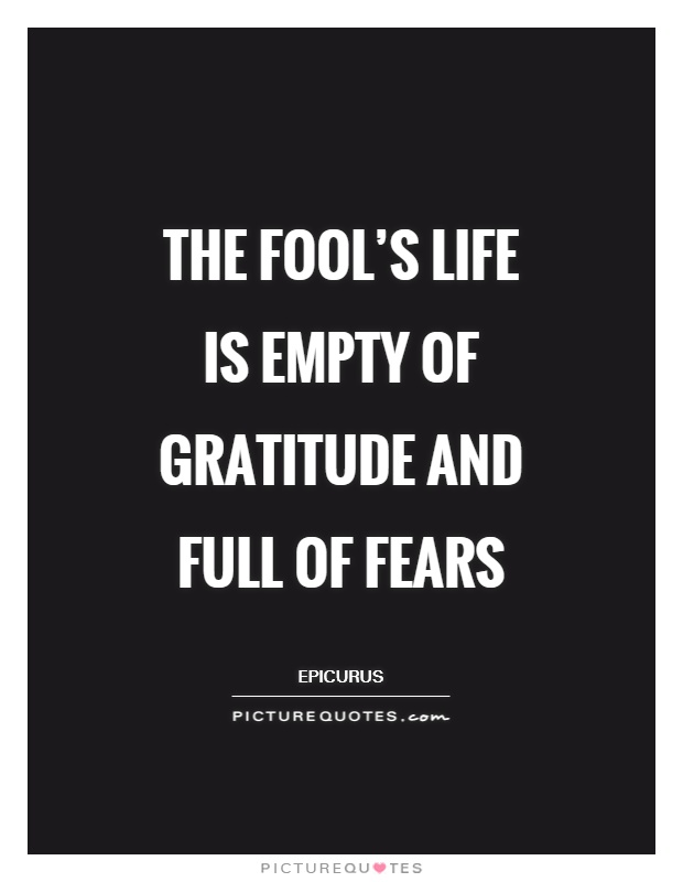 The fool's life is empty of gratitude and full of fears Picture Quote #1