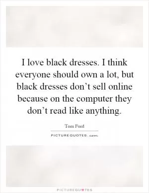 I love black dresses. I think everyone should own a lot, but black dresses don’t sell online because on the computer they don’t read like anything Picture Quote #1