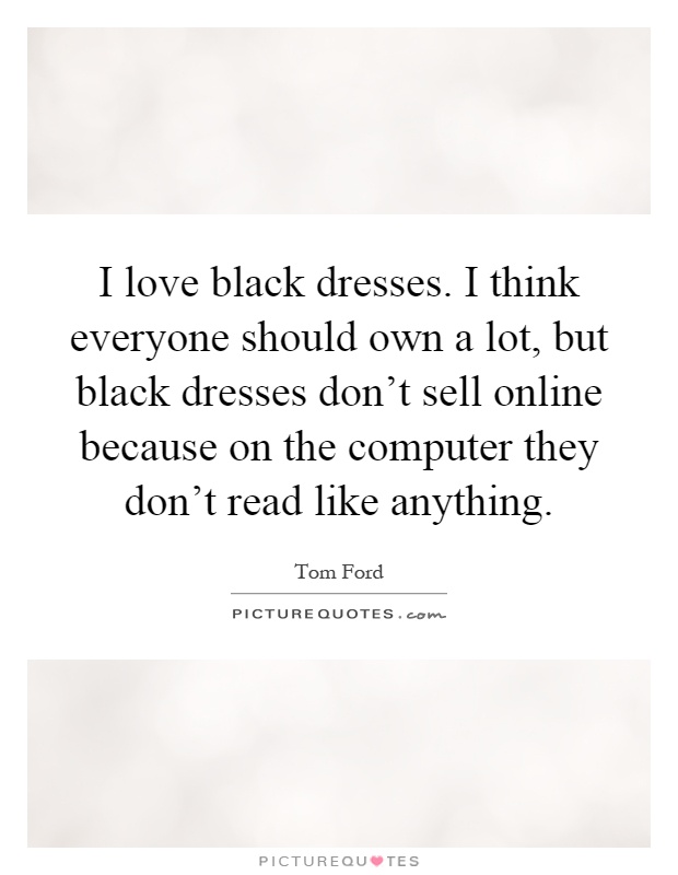 I love black dresses. I think everyone should own a lot, but black dresses don't sell online because on the computer they don't read like anything Picture Quote #1