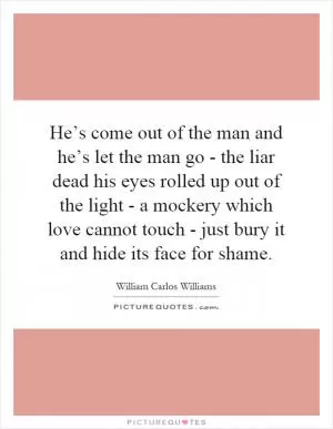 He’s come out of the man and he’s let the man go - the liar dead his eyes rolled up out of the light - a mockery which love cannot touch - just bury it and hide its face for shame Picture Quote #1