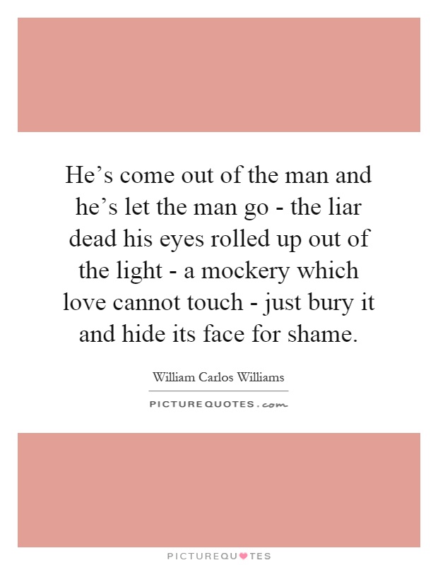 He's come out of the man and he's let the man go - the liar dead his eyes rolled up out of the light - a mockery which love cannot touch - just bury it and hide its face for shame Picture Quote #1