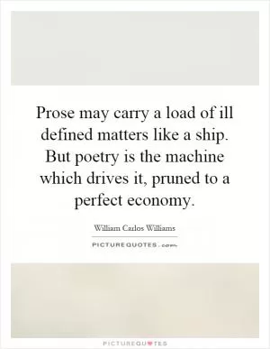 Prose may carry a load of ill defined matters like a ship. But poetry is the machine which drives it, pruned to a perfect economy Picture Quote #1