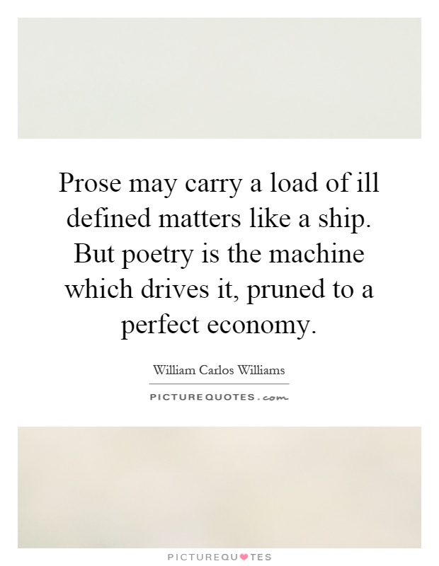 Prose may carry a load of ill defined matters like a ship. But poetry is the machine which drives it, pruned to a perfect economy Picture Quote #1