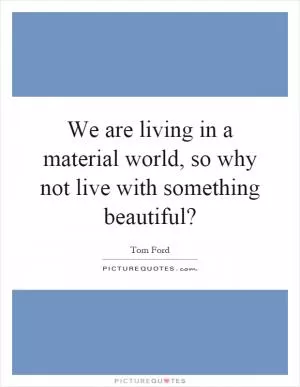 We are living in a material world, so why not live with something beautiful? Picture Quote #1