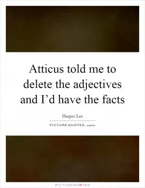 Atticus told me to delete the adjectives and I’d have the facts Picture Quote #1
