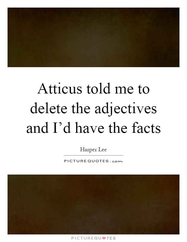 Atticus told me to delete the adjectives and I'd have the facts Picture Quote #1