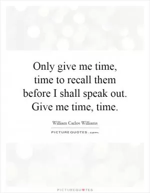 Only give me time, time to recall them before I shall speak out. Give me time, time Picture Quote #1