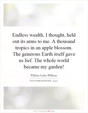 Endless wealth, I thought, held out its arms to me. A thousand tropics in an apple blossom. The generous Earth itself gave us lief. The whole world became my garden! Picture Quote #1