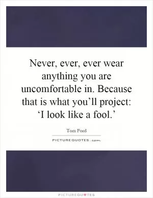 Never, ever, ever wear anything you are uncomfortable in. Because that is what you’ll project: ‘I look like a fool.’ Picture Quote #1