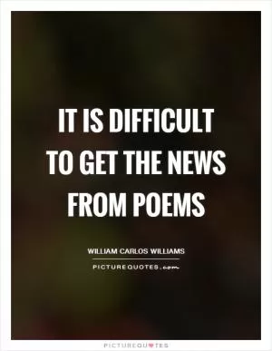 It is difficult to get the news from poems Picture Quote #1