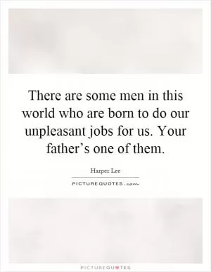 There are some men in this world who are born to do our unpleasant jobs for us. Your father’s one of them Picture Quote #1