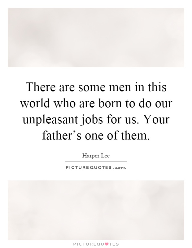 There are some men in this world who are born to do our unpleasant jobs for us. Your father's one of them Picture Quote #1