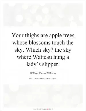 Your thighs are apple trees whose blossoms touch the sky. Which sky? the sky where Watteau hung a lady’s slipper Picture Quote #1