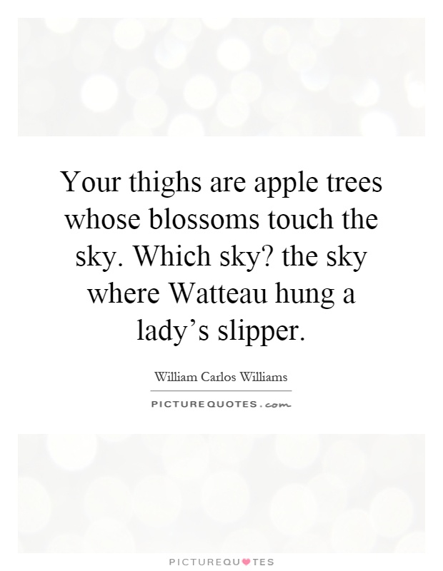 Your thighs are apple trees whose blossoms touch the sky. Which sky? the sky where Watteau hung a lady's slipper Picture Quote #1