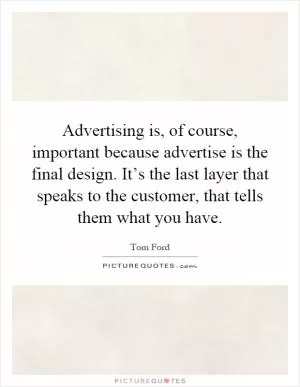 Advertising is, of course, important because advertise is the final design. It’s the last layer that speaks to the customer, that tells them what you have Picture Quote #1