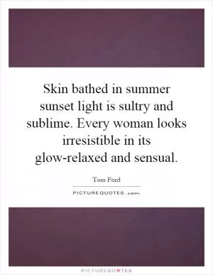 Skin bathed in summer sunset light is sultry and sublime. Every woman looks irresistible in its glow-relaxed and sensual Picture Quote #1