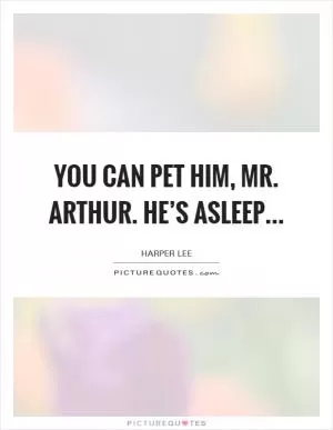 You can pet him, Mr. Arthur. He’s asleep Picture Quote #1