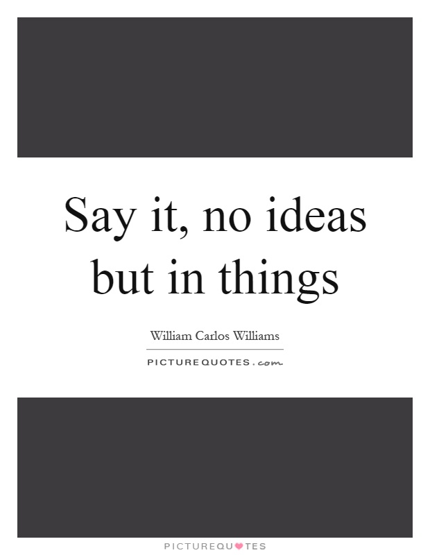 Say it, no ideas but in things Picture Quote #1