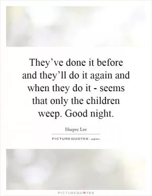 They’ve done it before and they’ll do it again and when they do it - seems that only the children weep. Good night Picture Quote #1